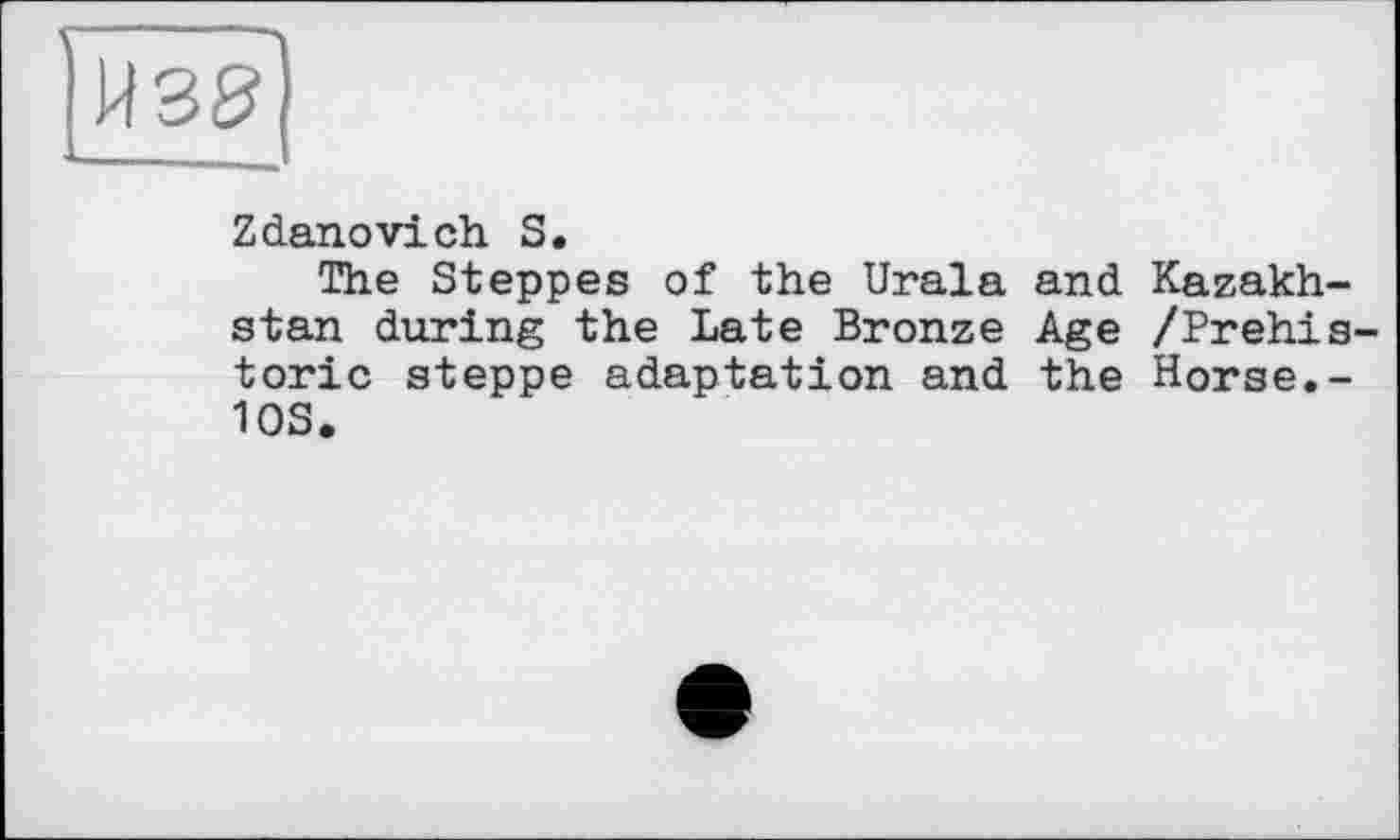 ﻿Zdanovich S.
The Steppes of the Urala and Kazakhstan during the Late Bronze Age /Prehistoric steppe adaptation and the Horse.-10S.